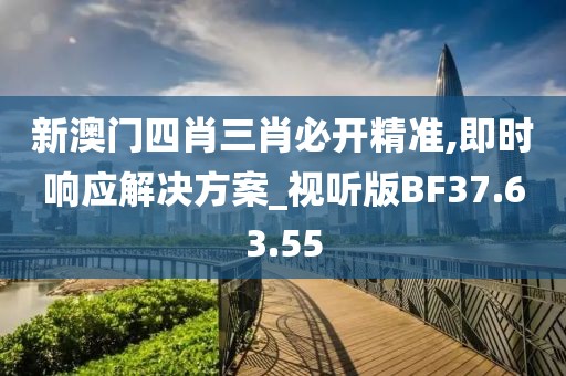 新澳门四肖三肖必开精准,即时响应解决方案_视听版BF37.63.55