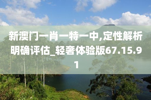 新澳门一肖一特一中,定性解析明确评估_轻奢体验版67.15.91