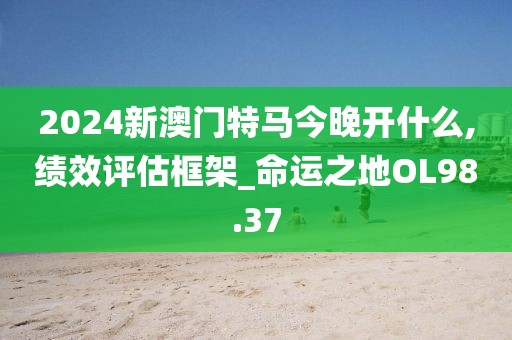 2024新澳门特马今晚开什么,绩效评估框架_命运之地OL98.37