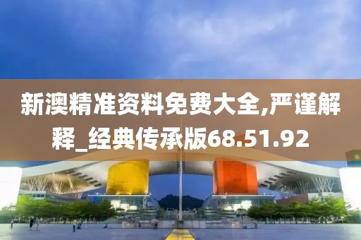 新澳精准资料免费大全,严谨解释_经典传承版68.51.92