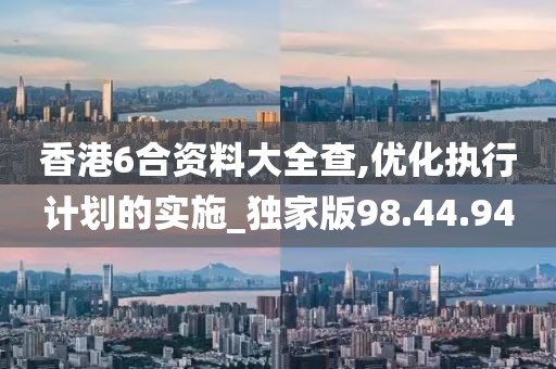 香港6合资料大全查,优化执行计划的实施_独家版98.44.94