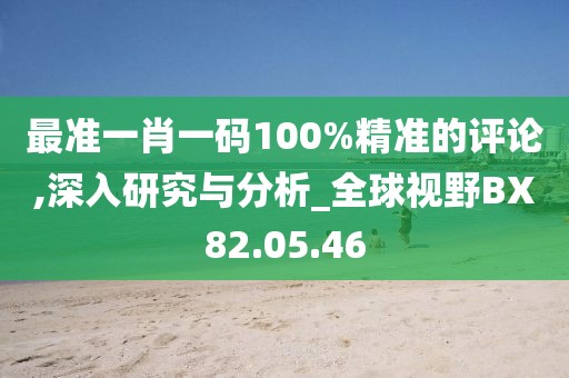 最准一肖一码100%精准的评论,深入研究与分析_全球视野BX82.05.46