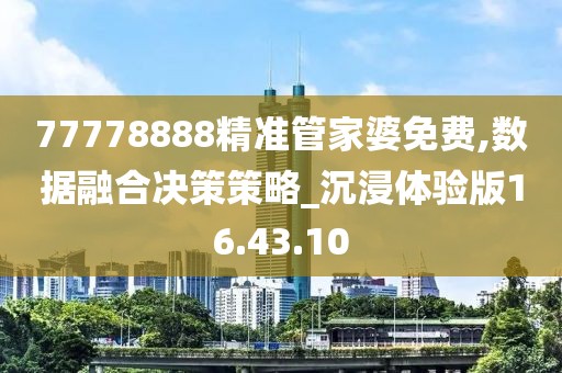 77778888精准管家婆免费,数据融合决策策略_沉浸体验版16.43.10