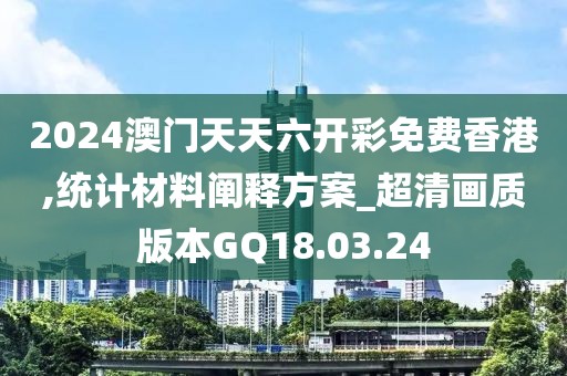 2024澳门天天六开彩免费香港,统计材料阐释方案_超清画质版本GQ18.03.24