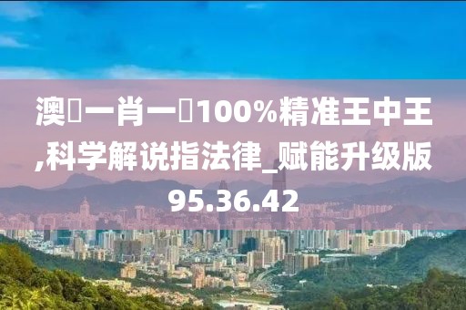 澳門一肖一碼100%精准王中王,科学解说指法律_赋能升级版95.36.42