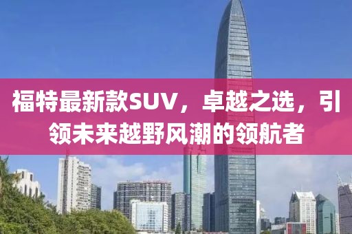 福特最新款SUV，卓越之选，引领未来越野风潮的领航者