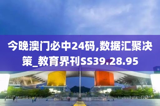 今晚澳门必中24码,数据汇聚决策_教育界刊SS39.28.95