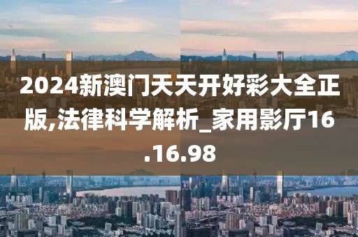 2024新澳门天天开好彩大全正版,法律科学解析_家用影厅16.16.98