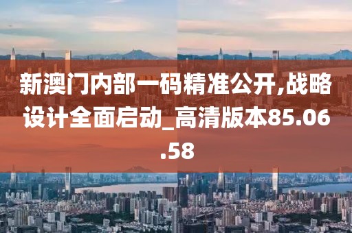 新澳门内部一码精准公开,战略设计全面启动_高清版本85.06.58