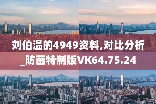 刘伯温的4949资料,对比分析_防菌特制版VK64.75.24