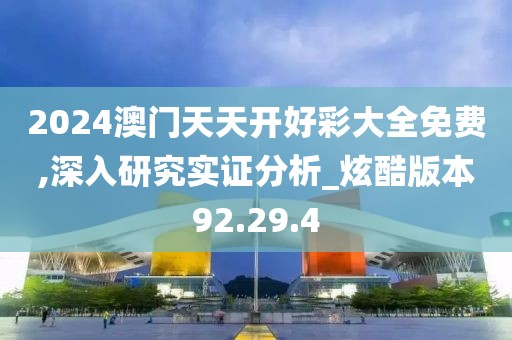 2024澳门天天开好彩大全免费,深入研究实证分析_炫酷版本92.29.4