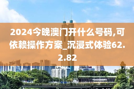 2024今晚澳门开什么号码,可依赖操作方案_沉浸式体验62.2.82