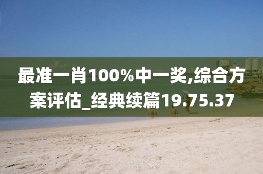 最准一肖100%中一奖,综合方案评估_经典续篇19.75.37