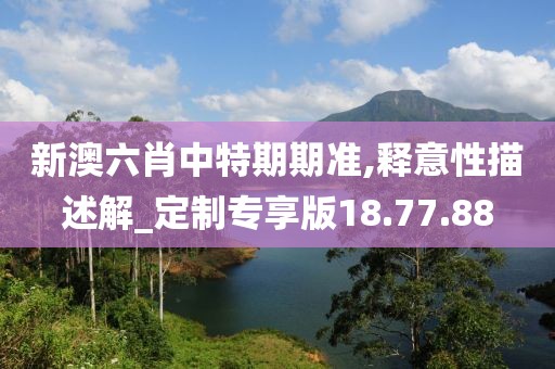 新澳六肖中特期期准,释意性描述解_定制专享版18.77.88