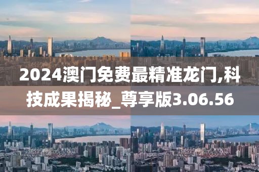 2024澳门免费最精准龙门,科技成果揭秘_尊享版3.06.56