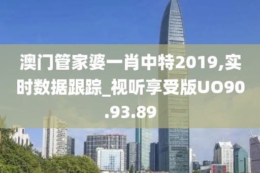 澳门管家婆一肖中特2019,实时数据跟踪_视听享受版UO90.93.89