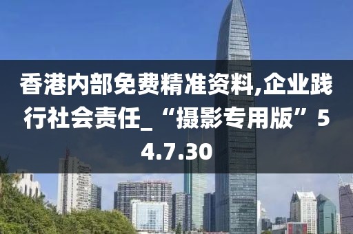 香港内部免费精准资料,企业践行社会责任_“摄影专用版”54.7.30