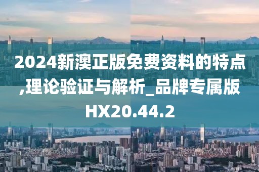 2024新澳正版免费资料的特点,理论验证与解析_品牌专属版HX20.44.2