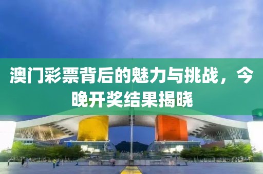 澳门彩票背后的魅力与挑战，今晚开奖结果揭晓