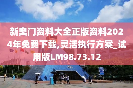 新奥门资料大全正版资料2024年免费下载,灵活执行方案_试用版LM98.73.12