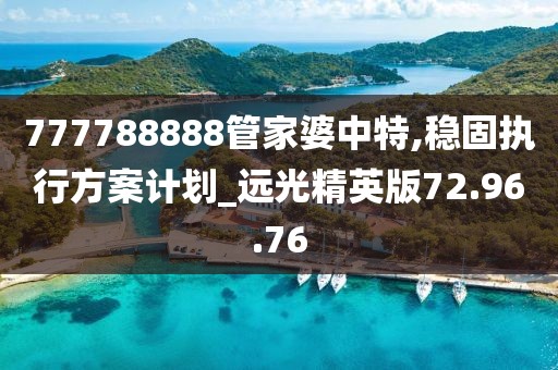 777788888管家婆中特,稳固执行方案计划_远光精英版72.96.76