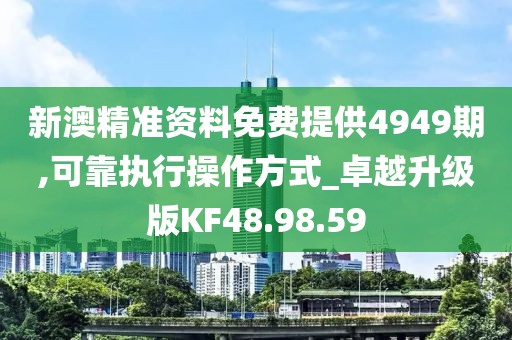 新澳精准资料免费提供4949期,可靠执行操作方式_卓越升级版KF48.98.59