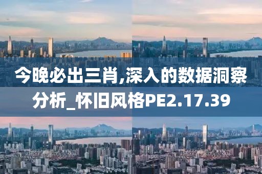 今晚必出三肖,深入的数据洞察分析_怀旧风格PE2.17.39