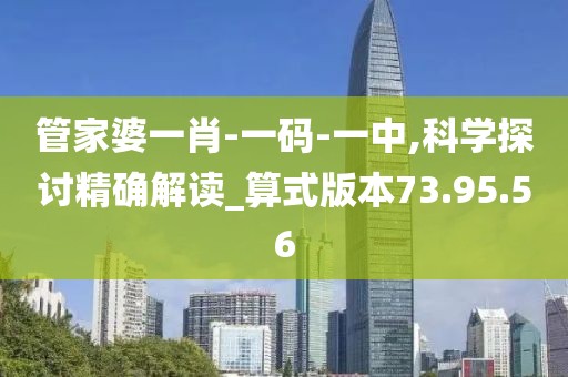 管家婆一肖-一码-一中,科学探讨精确解读_算式版本73.95.56