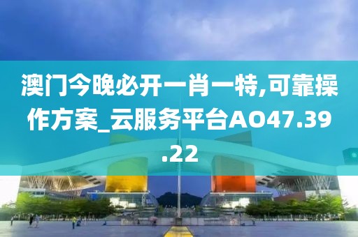 澳门今晚必开一肖一特,可靠操作方案_云服务平台AO47.39.22
