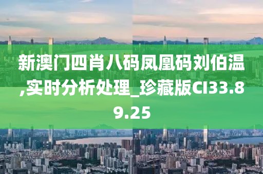 新澳门四肖八码凤凰码刘伯温,实时分析处理_珍藏版CI33.89.25