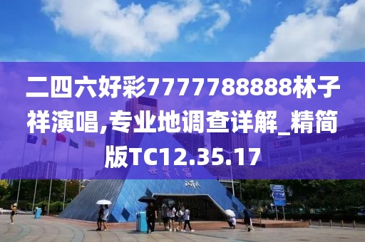 二四六好彩7777788888林子祥演唱,专业地调查详解_精简版TC12.35.17