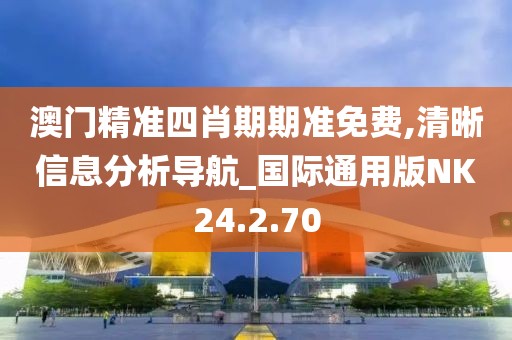 澳门精准四肖期期准免费,清晰信息分析导航_国际通用版NK24.2.70