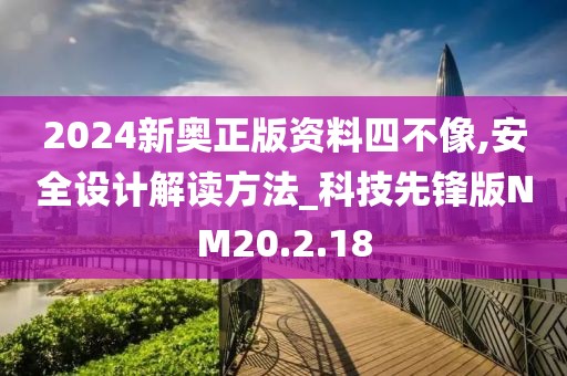 2024新奥正版资料四不像,安全设计解读方法_科技先锋版NM20.2.18