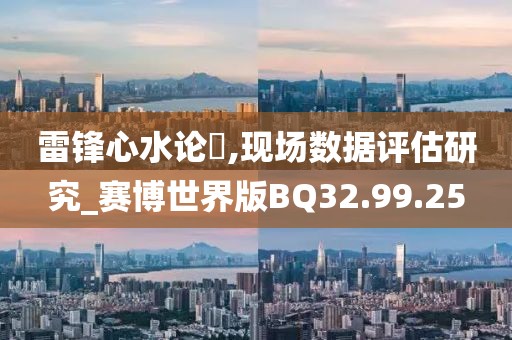 雷锋心水论枟,现场数据评估研究_赛博世界版BQ32.99.25