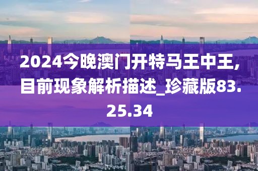 2024今晚澳门开特马王中王,目前现象解析描述_珍藏版83.25.34