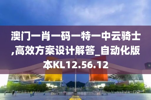 澳门一肖一码一特一中云骑士,高效方案设计解答_自动化版本KL12.56.12