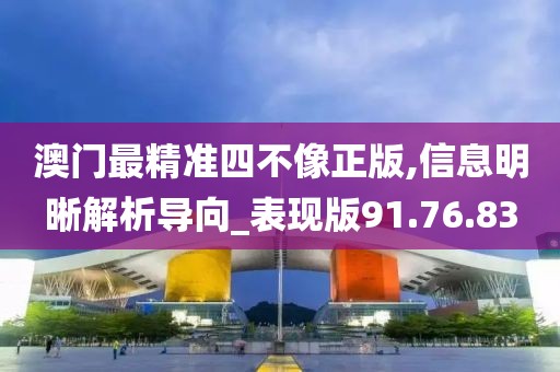 澳门最精准四不像正版,信息明晰解析导向_表现版91.76.83