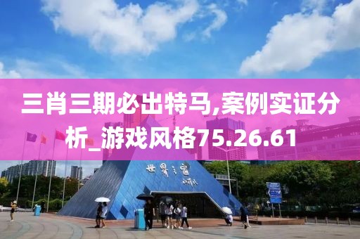 三肖三期必出特马,案例实证分析_游戏风格75.26.61