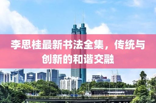 李思桂最新书法全集，传统与创新的和谐交融