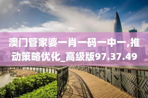 澳门管家婆一肖一码一中一,推动策略优化_高级版97.37.49