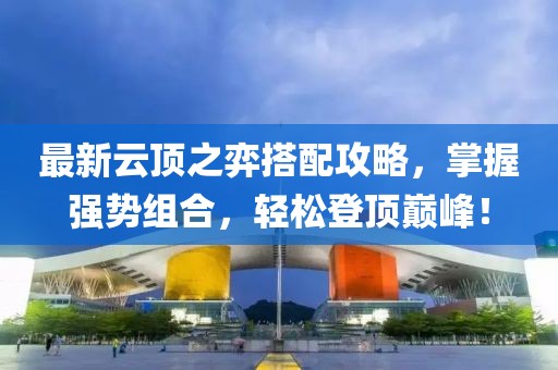 最新云顶之弈搭配攻略，掌握强势组合，轻松登顶巅峰！