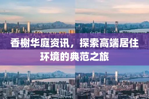 香榭华庭资讯，探索高端居住环境的典范之旅