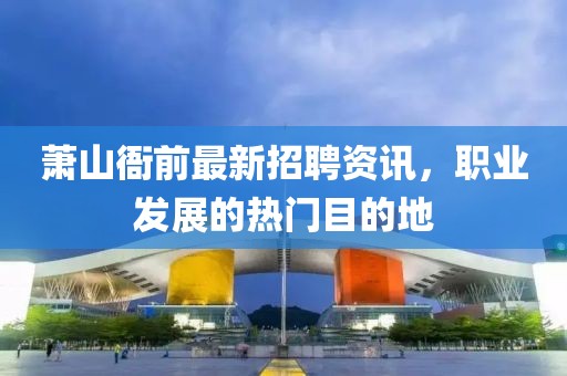 萧山衙前最新招聘资讯，职业发展的热门目的地