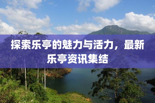 探索乐亭的魅力与活力，最新乐亭资讯集结