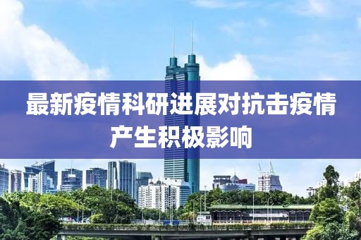 最新疫情科研进展对抗击疫情产生积极影响