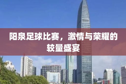 阳泉足球比赛，激情与荣耀的较量盛宴
