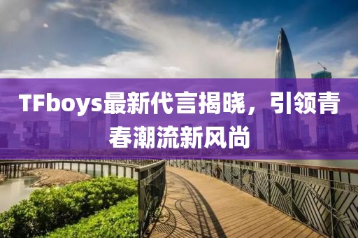 TFboys最新代言揭晓，引领青春潮流新风尚