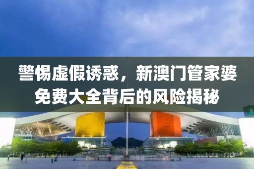 警惕虚假诱惑，新澳门管家婆免费大全背后的风险揭秘