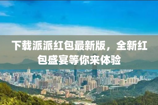 下载派派红包最新版，全新红包盛宴等你来体验