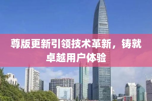 尊版更新引领技术革新，铸就卓越用户体验